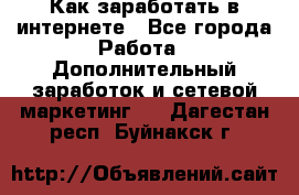 Как заработать в интернете - Все города Работа » Дополнительный заработок и сетевой маркетинг   . Дагестан респ.,Буйнакск г.